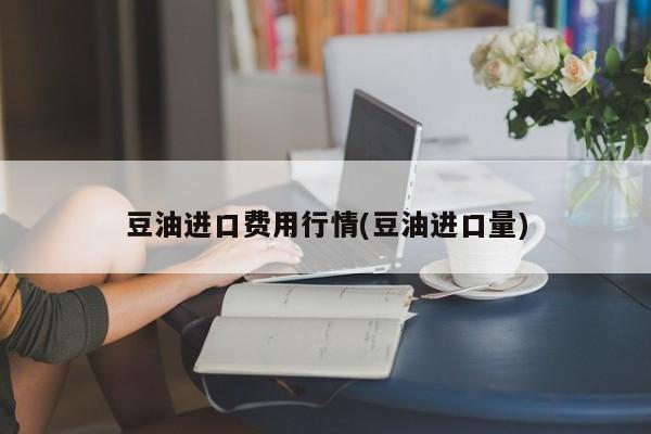 豆油进口费用行情(豆油进口量)