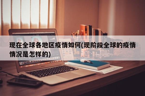 现在全球各地区疫情如何(现阶段全球的疫情情况是怎样的)