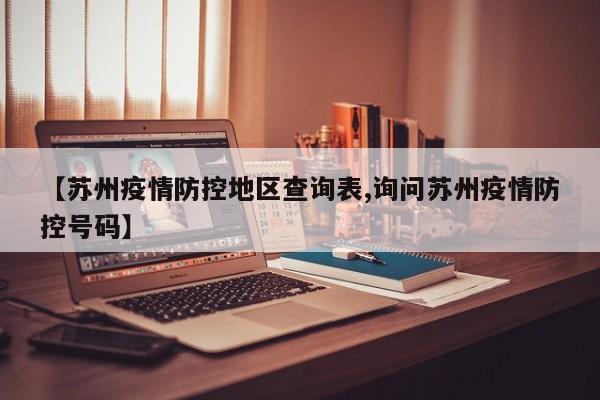 【苏州疫情防控地区查询表,询问苏州疫情防控号码】