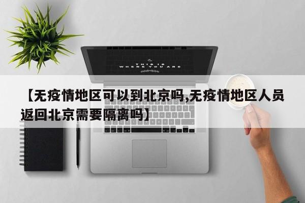 【无疫情地区可以到北京吗,无疫情地区人员返回北京需要隔离吗】