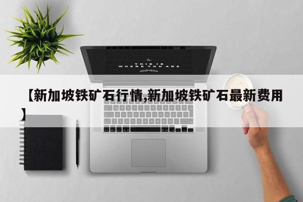 【新加坡铁矿石行情,新加坡铁矿石最新费用】