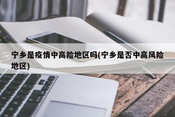 宁乡是疫情中高险地区吗(宁乡是否中高风险地区)