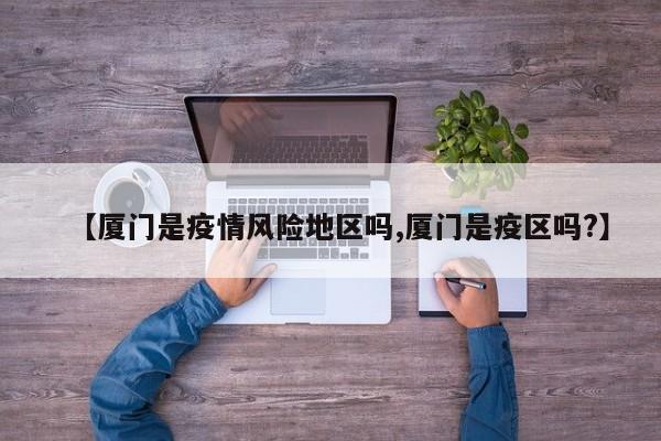【厦门是疫情风险地区吗,厦门是疫区吗?】