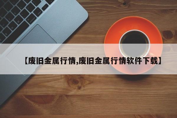 【废旧金属行情,废旧金属行情软件下载】