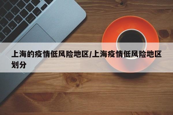 上海的疫情低风险地区/上海疫情低风险地区划分