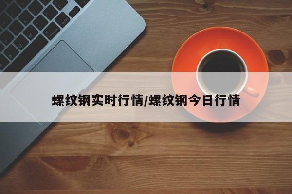 螺纹钢实时行情/螺纹钢今日行情