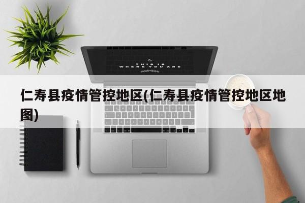 仁寿县疫情管控地区(仁寿县疫情管控地区地图)
