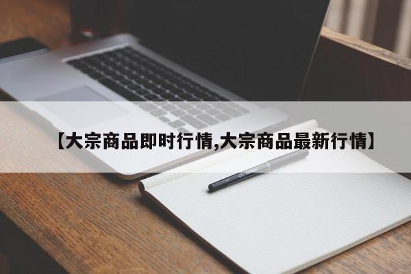 【大宗商品即时行情,大宗商品最新行情】