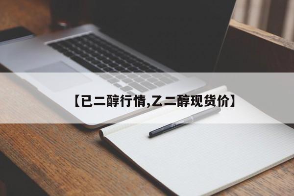 【已二醇行情,乙二醇现货价】