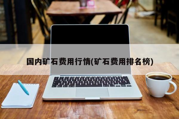 国内矿石费用行情(矿石费用排名榜)