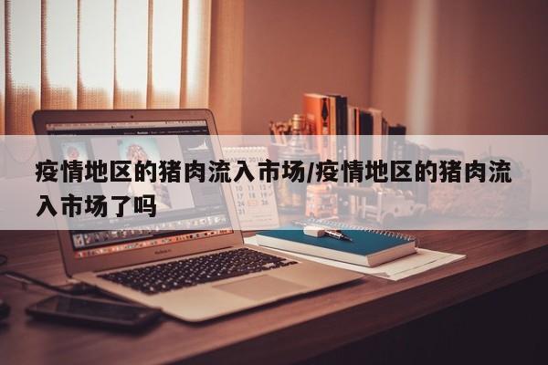 疫情地区的猪肉流入市场/疫情地区的猪肉流入市场了吗