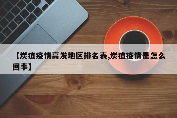 【炭疽疫情高发地区排名表,炭疽疫情是怎么回事】