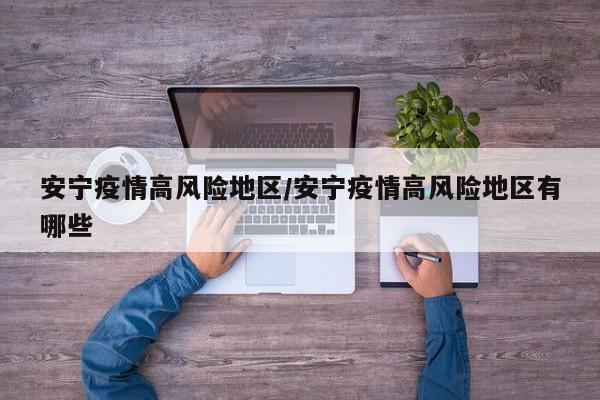 安宁疫情高风险地区/安宁疫情高风险地区有哪些