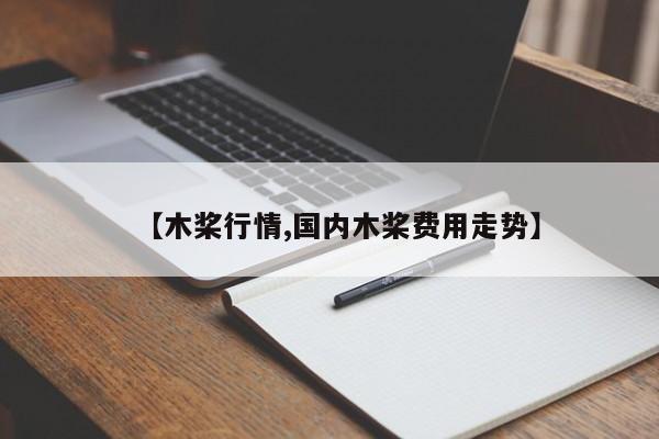 【木桨行情,国内木桨费用走势】