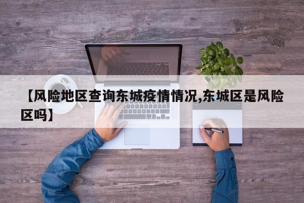 【风险地区查询东城疫情情况,东城区是风险区吗】