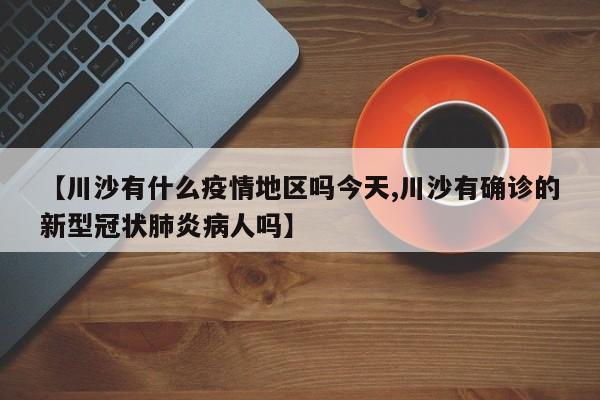 【川沙有什么疫情地区吗今天,川沙有确诊的新型冠状肺炎病人吗】