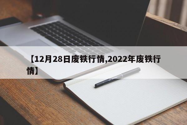 【12月28日废铁行情,2022年废铁行情】