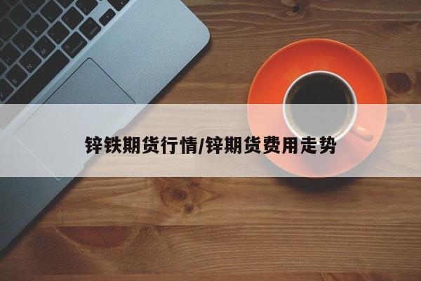 锌铁期货行情/锌期货费用走势
