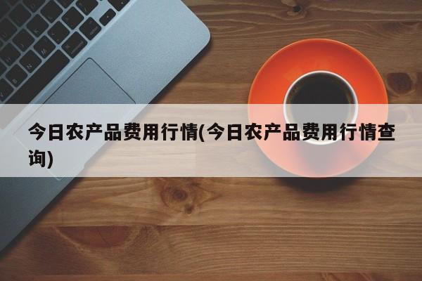 今日农产品费用行情(今日农产品费用行情查询)