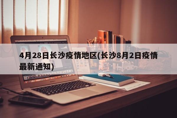 4月28日长沙疫情地区(长沙8月2日疫情最新通知)