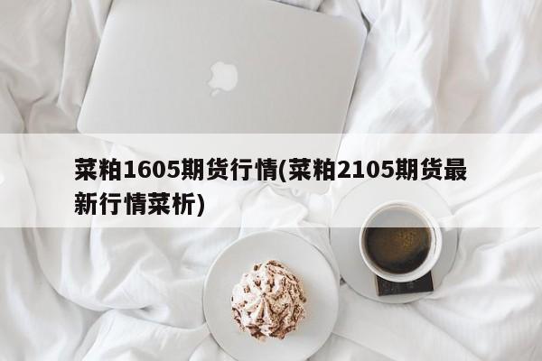 菜粕1605期货行情(菜粕2105期货最新行情菜析)