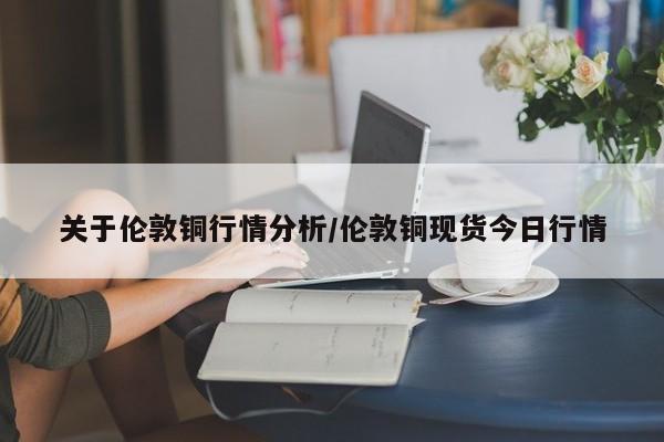 关于伦敦铜行情分析/伦敦铜现货今日行情