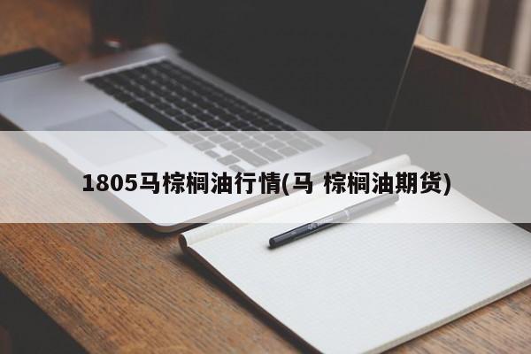 1805马棕榈油行情(马 棕榈油期货)