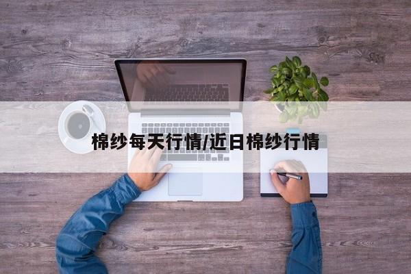 棉纱每天行情/近日棉纱行情