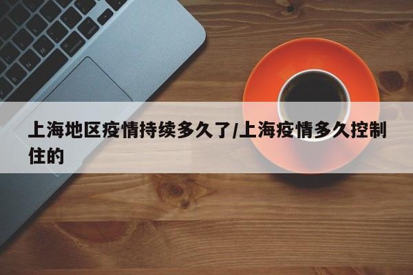 上海地区疫情持续多久了/上海疫情多久控制住的