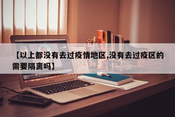 【以上都没有去过疫情地区,没有去过疫区的需要隔离吗】