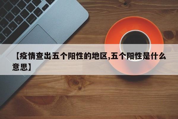 【疫情查出五个阳性的地区,五个阳性是什么意思】