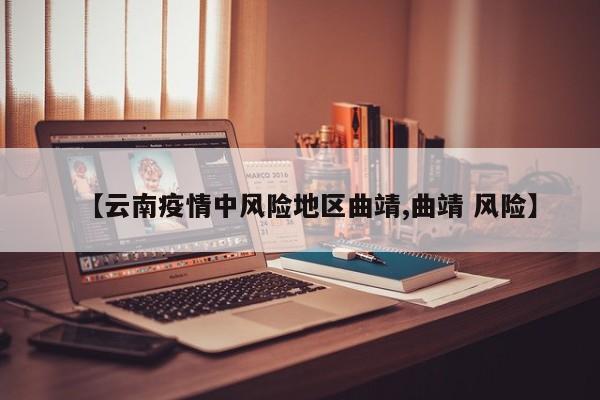 【云南疫情中风险地区曲靖,曲靖 风险】