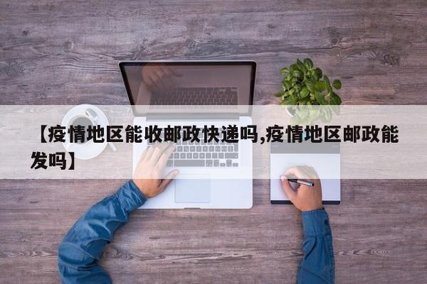 【疫情地区能收邮政快递吗,疫情地区邮政能发吗】
