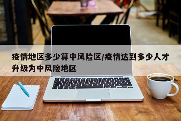 疫情地区多少算中风险区/疫情达到多少人才升级为中风险地区