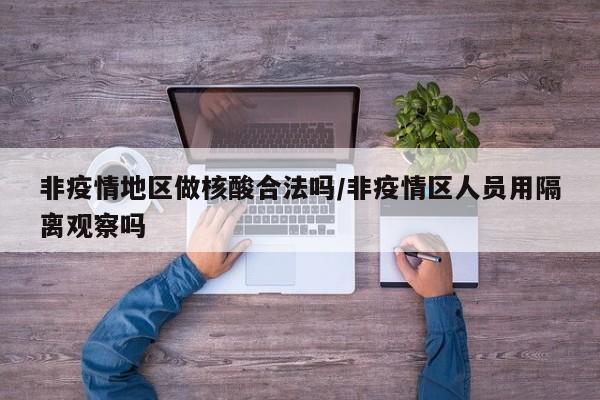 非疫情地区做核酸合法吗/非疫情区人员用隔离观察吗
