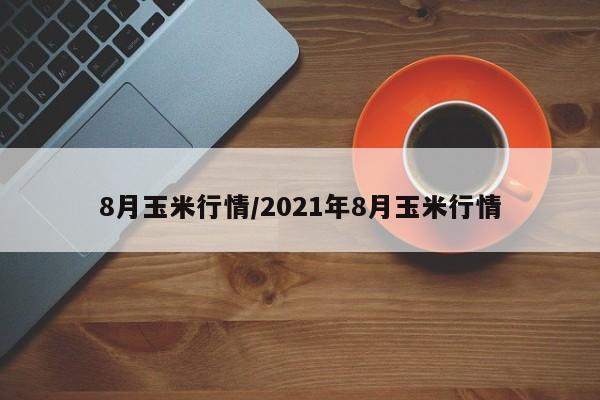 8月玉米行情/2021年8月玉米行情