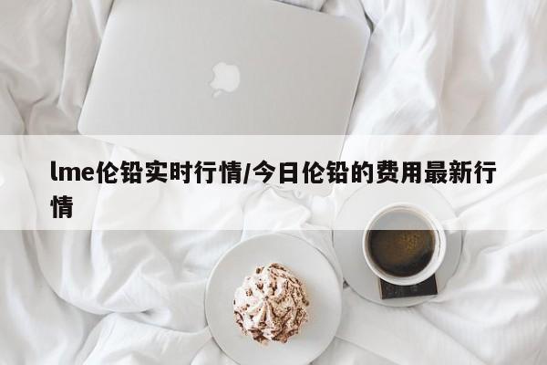 lme伦铅实时行情/今日伦铅的费用最新行情