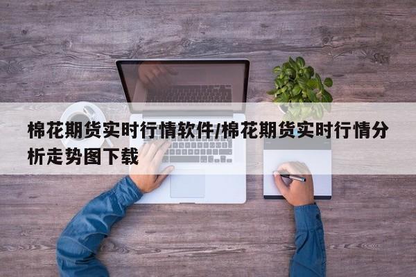 棉花期货实时行情软件/棉花期货实时行情分析走势图下载