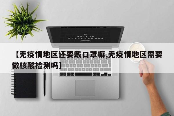 【无疫情地区还要戴口罩嘛,无疫情地区需要做核酸检测吗】