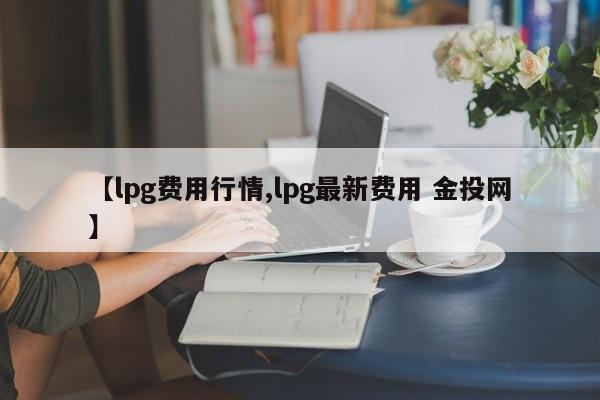 【lpg费用行情,lpg最新费用 金投网】