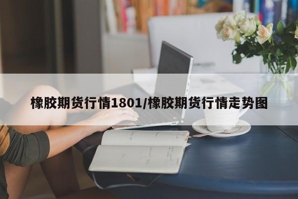 橡胶期货行情1801/橡胶期货行情走势图