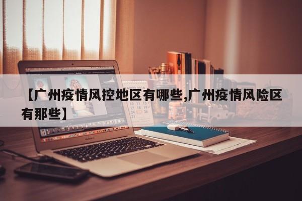 【广州疫情风控地区有哪些,广州疫情风险区有那些】