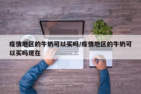 疫情地区的牛奶可以买吗/疫情地区的牛奶可以买吗现在