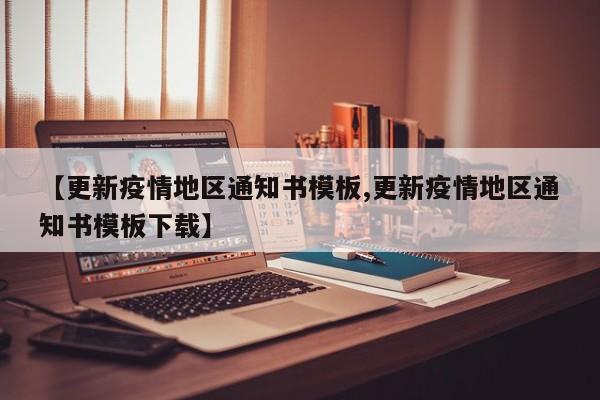 【更新疫情地区通知书模板,更新疫情地区通知书模板下载】
